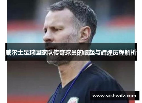 威尔士足球国家队传奇球员的崛起与辉煌历程解析