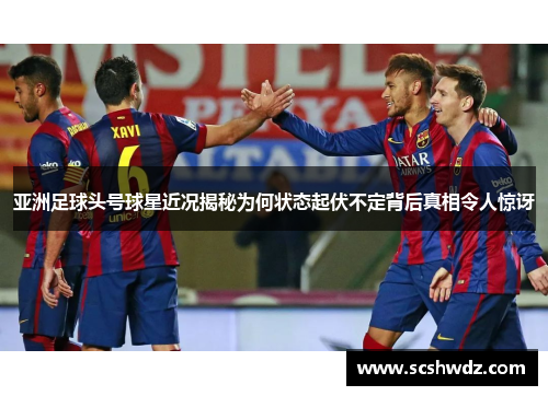 亚洲足球头号球星近况揭秘为何状态起伏不定背后真相令人惊讶