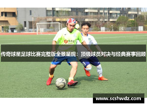 传奇球星足球比赛完整版全景呈现：顶级球员对决与经典赛事回顾