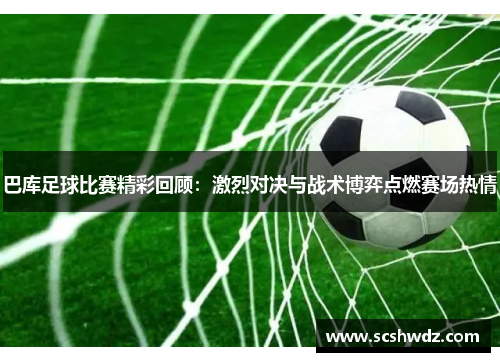 巴库足球比赛精彩回顾：激烈对决与战术博弈点燃赛场热情