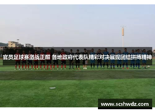 官员足球赛激战正酣 各地政府代表队精彩对决展现团结拼搏精神