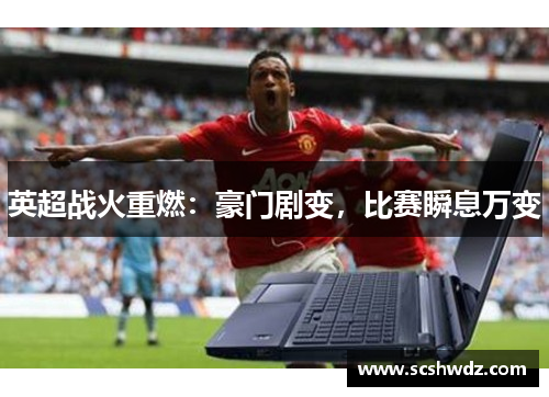 英超战火重燃：豪门剧变，比赛瞬息万变
