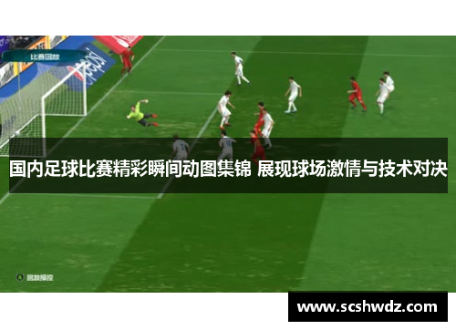 国内足球比赛精彩瞬间动图集锦 展现球场激情与技术对决