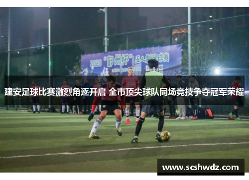 建安足球比赛激烈角逐开启 全市顶尖球队同场竞技争夺冠军荣耀