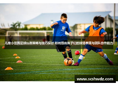儿童小范围足球比赛策略与技巧探讨 如何提高孩子们的球场表现与团队协作能力