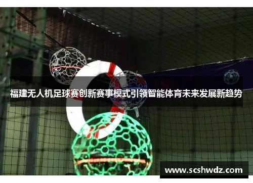 福建无人机足球赛创新赛事模式引领智能体育未来发展新趋势