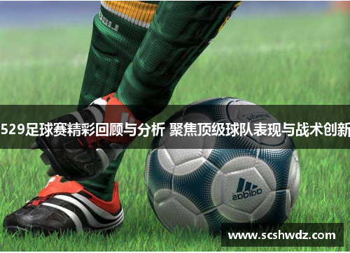 529足球赛精彩回顾与分析 聚焦顶级球队表现与战术创新