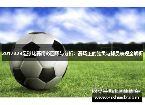 2017323足球比赛精彩回顾与分析：赛场上的胜负与球员表现全解析